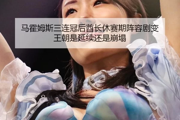 马霍姆斯三连冠后酋长休赛期阵容剧变 王朝是延续还是崩塌
