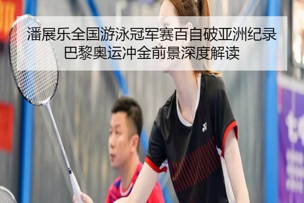 潘展乐全国游泳冠军赛百自破亚洲纪录 巴黎奥运冲金前景深度解读